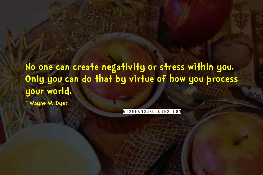 Wayne W. Dyer Quotes: No one can create negativity or stress within you. Only you can do that by virtue of how you process your world.