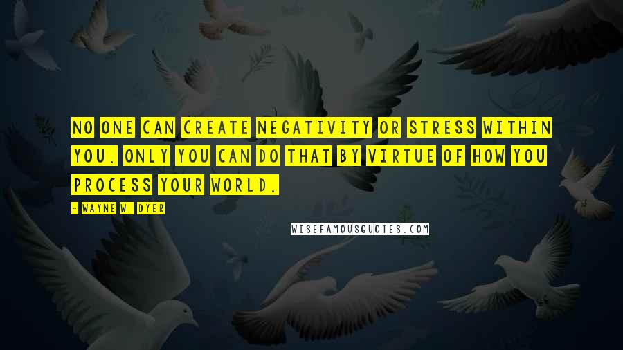 Wayne W. Dyer Quotes: No one can create negativity or stress within you. Only you can do that by virtue of how you process your world.