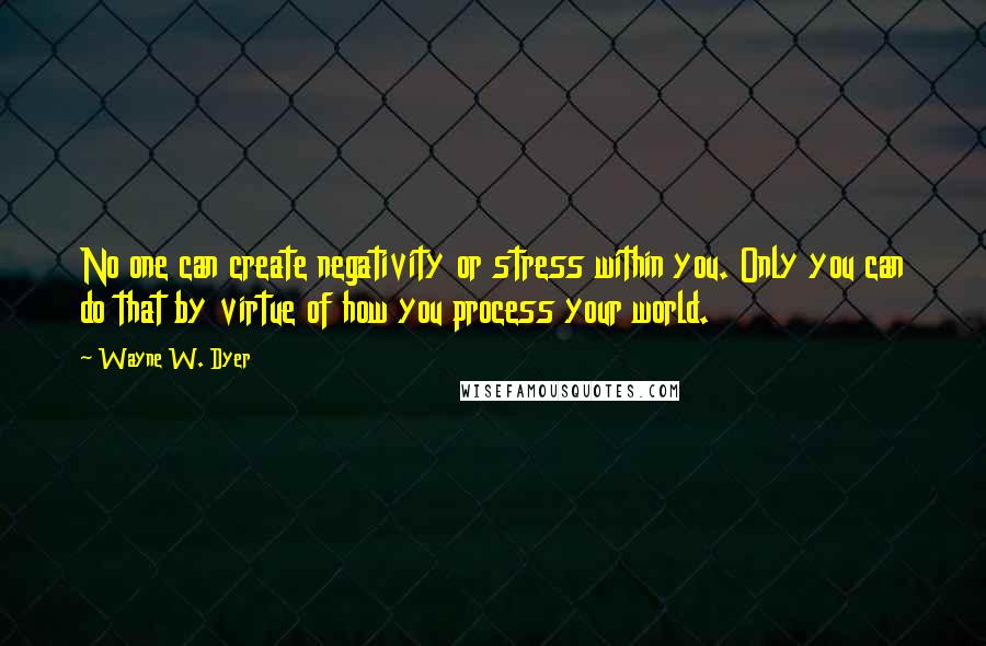 Wayne W. Dyer Quotes: No one can create negativity or stress within you. Only you can do that by virtue of how you process your world.