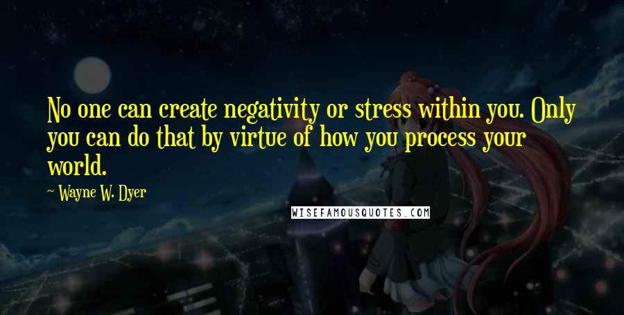 Wayne W. Dyer Quotes: No one can create negativity or stress within you. Only you can do that by virtue of how you process your world.