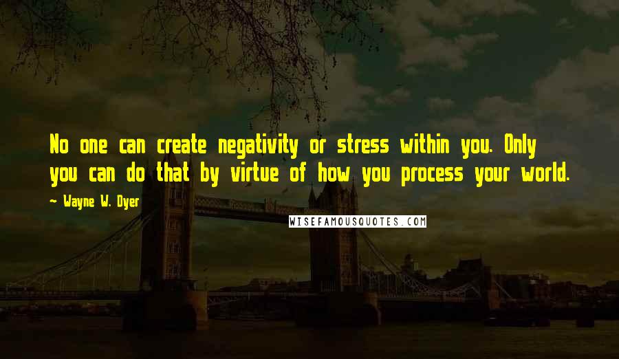 Wayne W. Dyer Quotes: No one can create negativity or stress within you. Only you can do that by virtue of how you process your world.