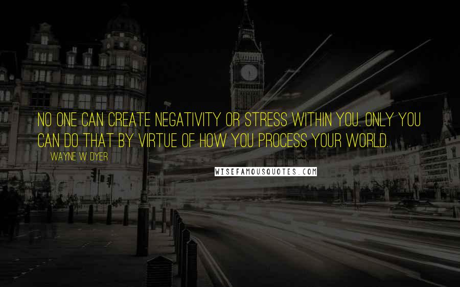 Wayne W. Dyer Quotes: No one can create negativity or stress within you. Only you can do that by virtue of how you process your world.