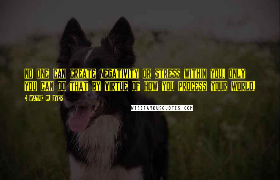 Wayne W. Dyer Quotes: No one can create negativity or stress within you. Only you can do that by virtue of how you process your world.