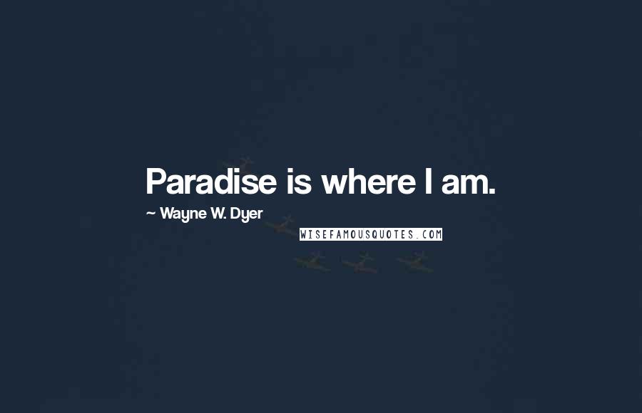 Wayne W. Dyer Quotes: Paradise is where I am.