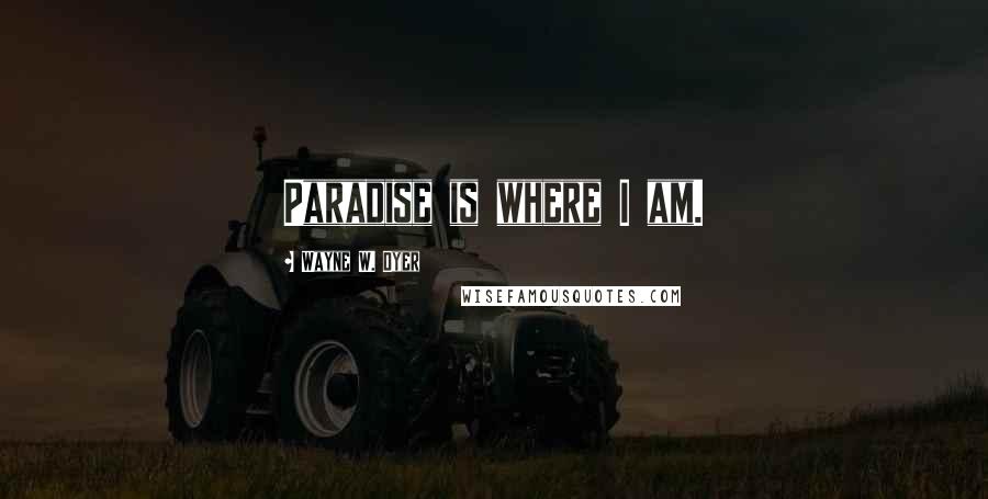 Wayne W. Dyer Quotes: Paradise is where I am.