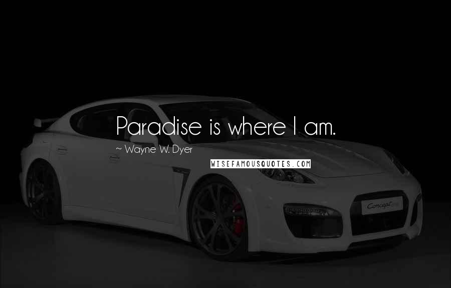 Wayne W. Dyer Quotes: Paradise is where I am.