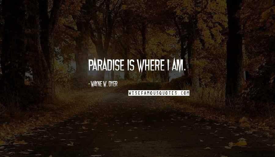 Wayne W. Dyer Quotes: Paradise is where I am.