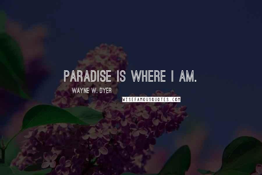 Wayne W. Dyer Quotes: Paradise is where I am.