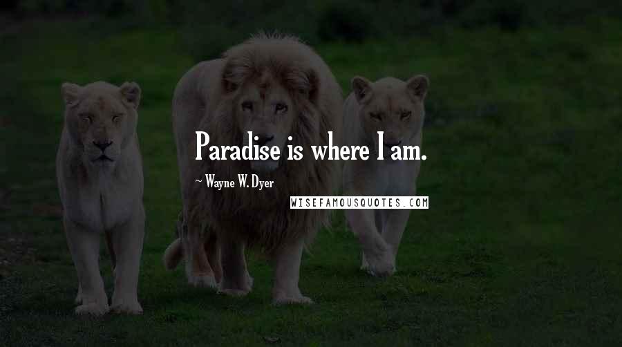 Wayne W. Dyer Quotes: Paradise is where I am.