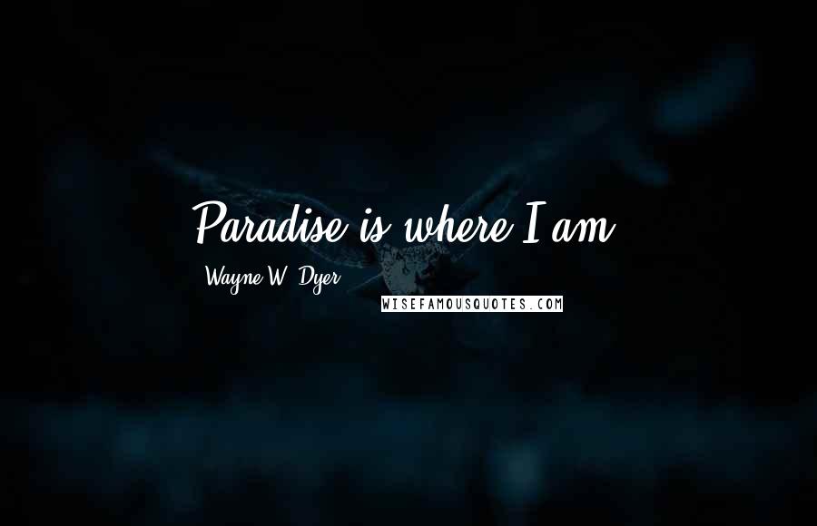 Wayne W. Dyer Quotes: Paradise is where I am.