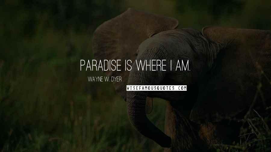 Wayne W. Dyer Quotes: Paradise is where I am.