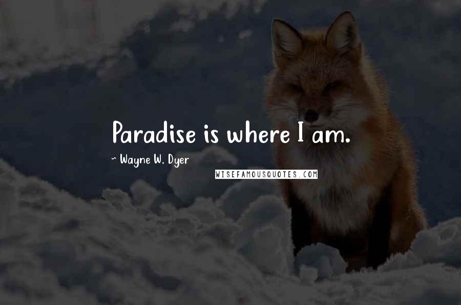 Wayne W. Dyer Quotes: Paradise is where I am.