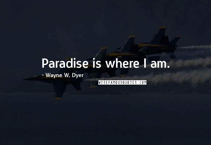 Wayne W. Dyer Quotes: Paradise is where I am.