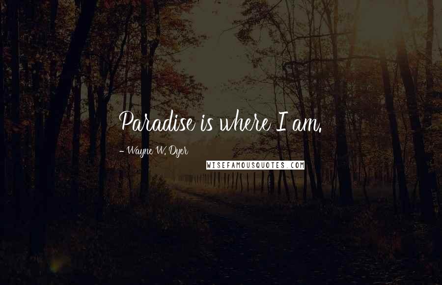 Wayne W. Dyer Quotes: Paradise is where I am.