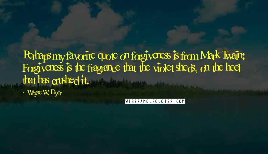 Wayne W. Dyer Quotes: Perhaps my favorite quote on forgiveness is from Mark Twain: Forgiveness is the fragrance that the violet sheds, on the heel that has crushed it.