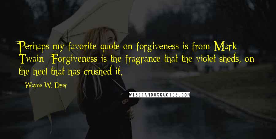 Wayne W. Dyer Quotes: Perhaps my favorite quote on forgiveness is from Mark Twain: Forgiveness is the fragrance that the violet sheds, on the heel that has crushed it.