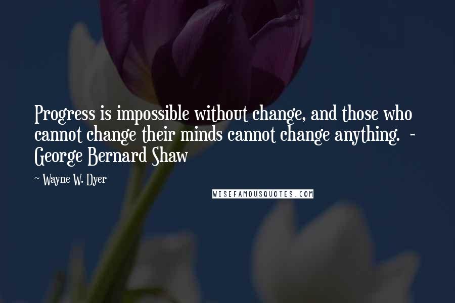 Wayne W. Dyer Quotes: Progress is impossible without change, and those who cannot change their minds cannot change anything.  -  George Bernard Shaw