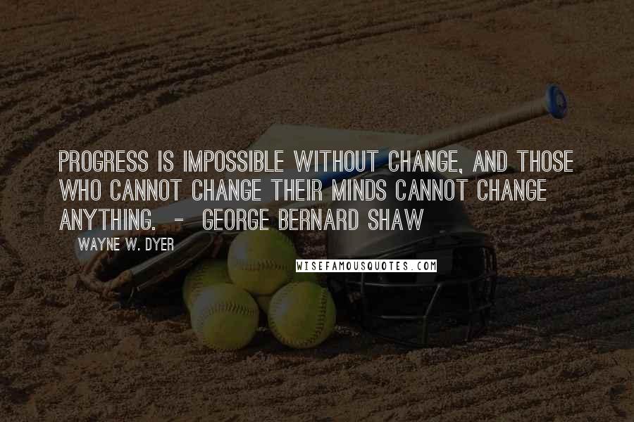 Wayne W. Dyer Quotes: Progress is impossible without change, and those who cannot change their minds cannot change anything.  -  George Bernard Shaw