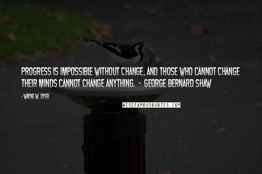 Wayne W. Dyer Quotes: Progress is impossible without change, and those who cannot change their minds cannot change anything.  -  George Bernard Shaw