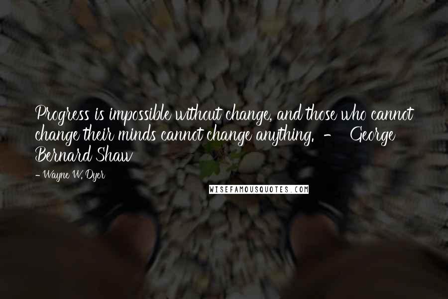 Wayne W. Dyer Quotes: Progress is impossible without change, and those who cannot change their minds cannot change anything.  -  George Bernard Shaw