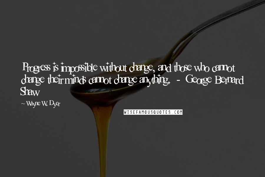 Wayne W. Dyer Quotes: Progress is impossible without change, and those who cannot change their minds cannot change anything.  -  George Bernard Shaw