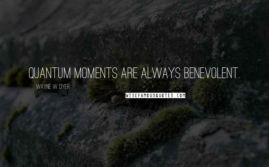 Wayne W. Dyer Quotes: quantum moments are always benevolent.