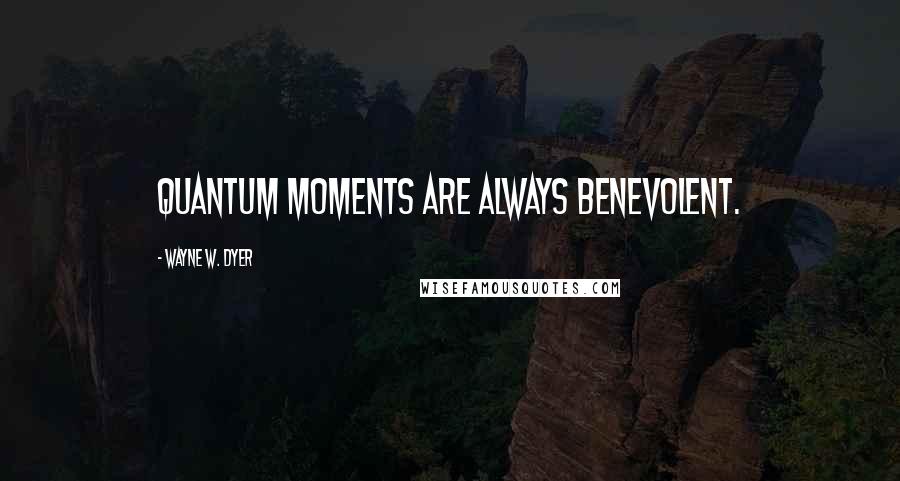 Wayne W. Dyer Quotes: quantum moments are always benevolent.