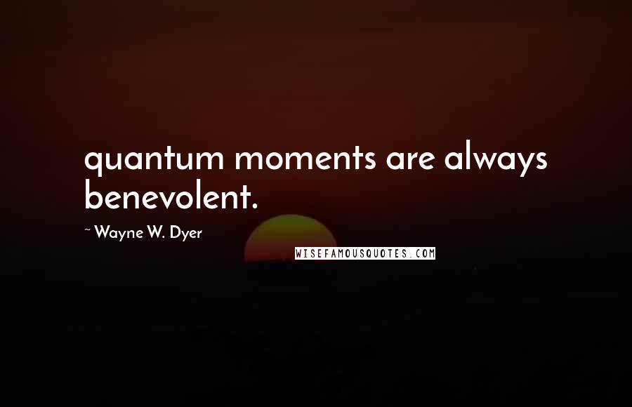 Wayne W. Dyer Quotes: quantum moments are always benevolent.