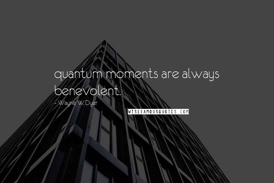 Wayne W. Dyer Quotes: quantum moments are always benevolent.