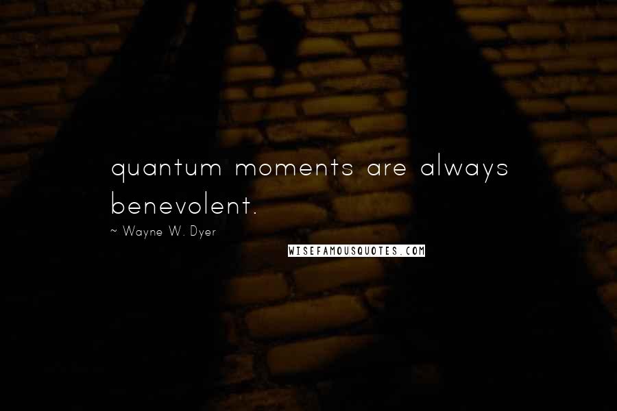 Wayne W. Dyer Quotes: quantum moments are always benevolent.