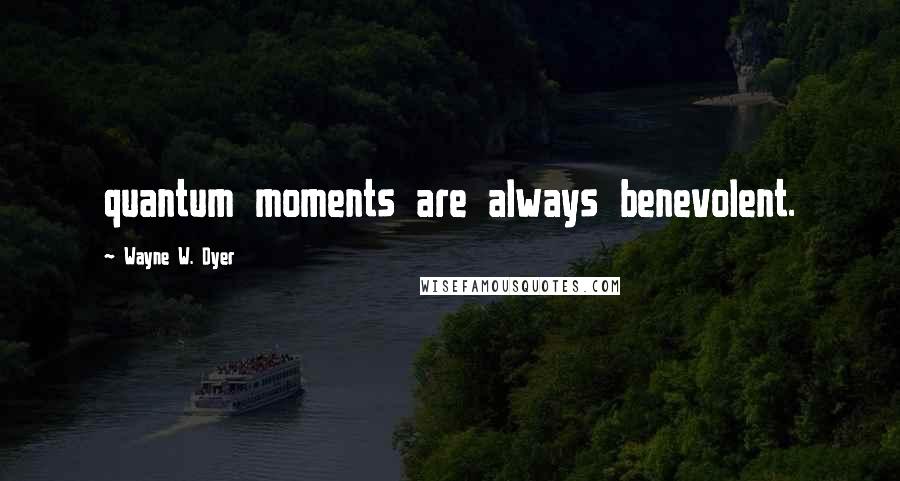 Wayne W. Dyer Quotes: quantum moments are always benevolent.