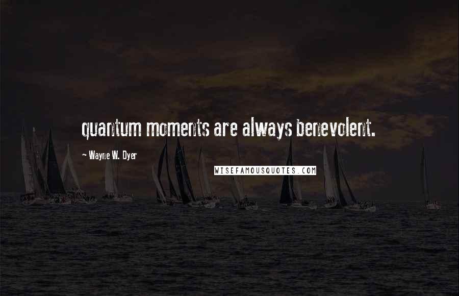 Wayne W. Dyer Quotes: quantum moments are always benevolent.
