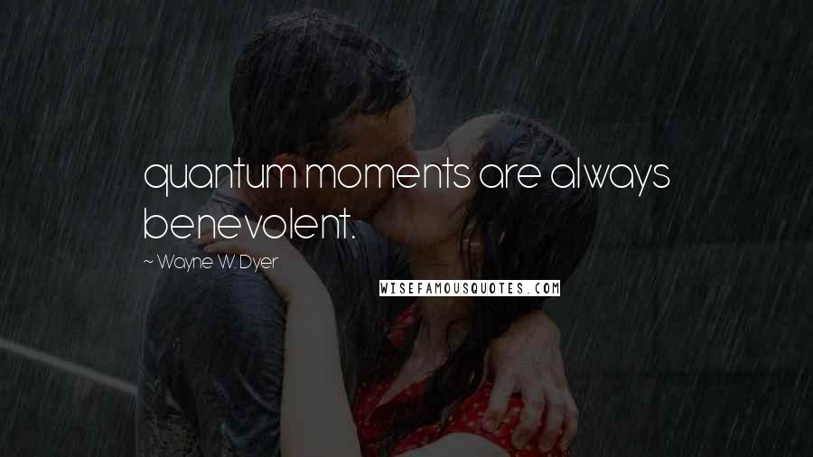 Wayne W. Dyer Quotes: quantum moments are always benevolent.