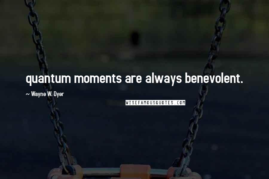 Wayne W. Dyer Quotes: quantum moments are always benevolent.