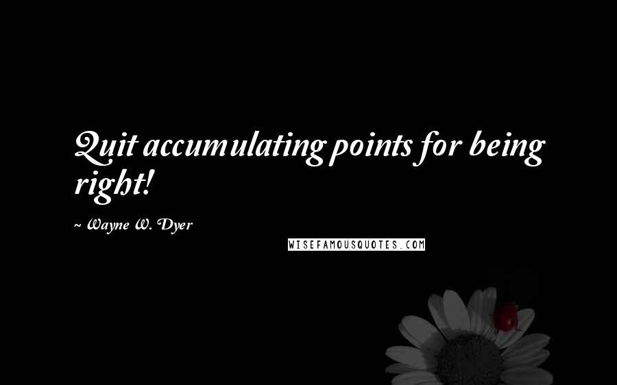 Wayne W. Dyer Quotes: Quit accumulating points for being right!