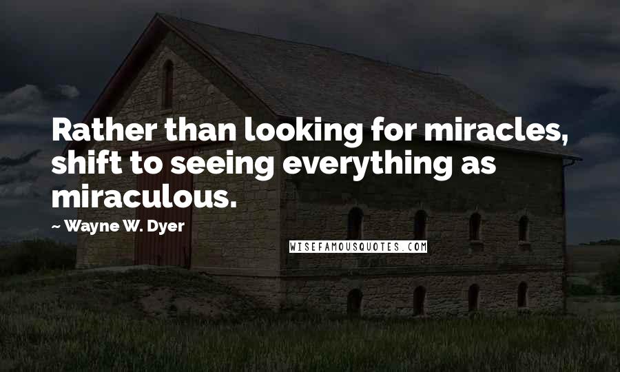 Wayne W. Dyer Quotes: Rather than looking for miracles, shift to seeing everything as miraculous.