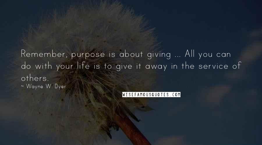 Wayne W. Dyer Quotes: Remember, purpose is about giving ... All you can do with your life is to give it away in the service of others.