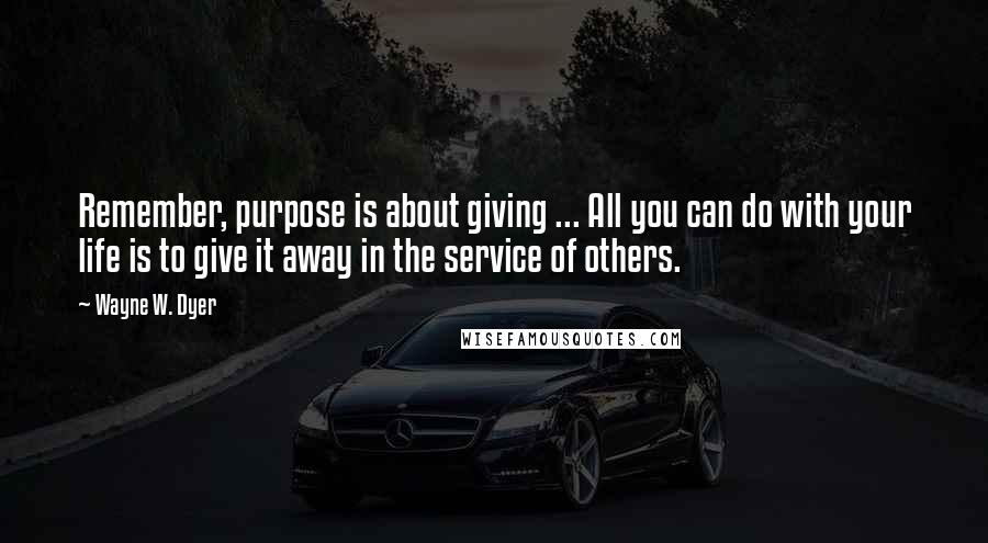 Wayne W. Dyer Quotes: Remember, purpose is about giving ... All you can do with your life is to give it away in the service of others.