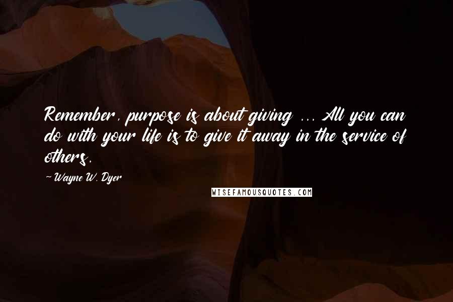 Wayne W. Dyer Quotes: Remember, purpose is about giving ... All you can do with your life is to give it away in the service of others.