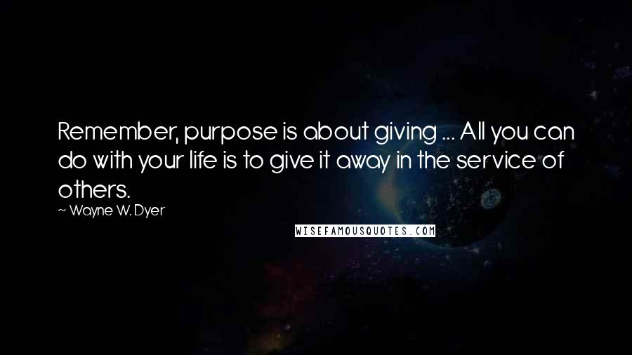 Wayne W. Dyer Quotes: Remember, purpose is about giving ... All you can do with your life is to give it away in the service of others.