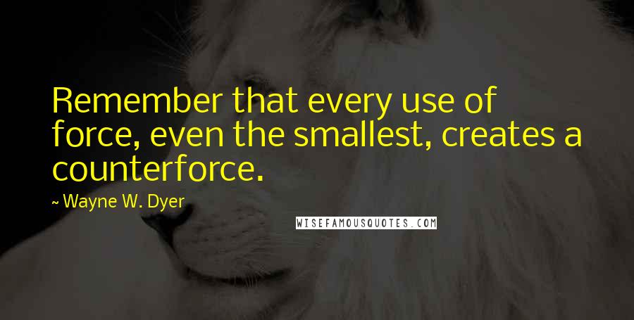 Wayne W. Dyer Quotes: Remember that every use of force, even the smallest, creates a counterforce.