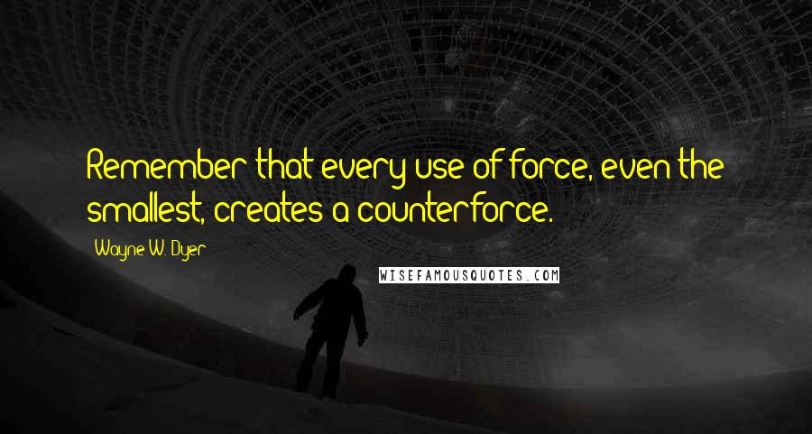 Wayne W. Dyer Quotes: Remember that every use of force, even the smallest, creates a counterforce.