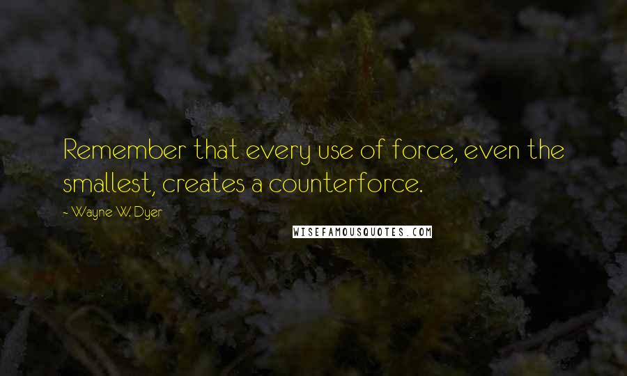 Wayne W. Dyer Quotes: Remember that every use of force, even the smallest, creates a counterforce.