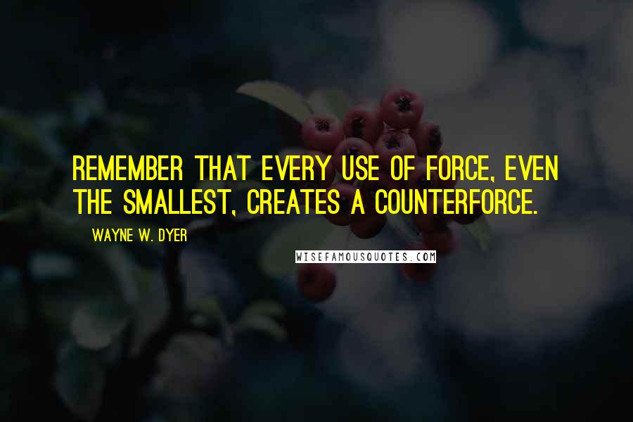 Wayne W. Dyer Quotes: Remember that every use of force, even the smallest, creates a counterforce.