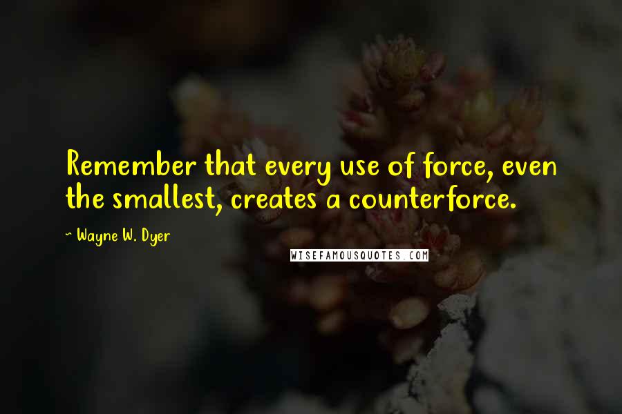 Wayne W. Dyer Quotes: Remember that every use of force, even the smallest, creates a counterforce.