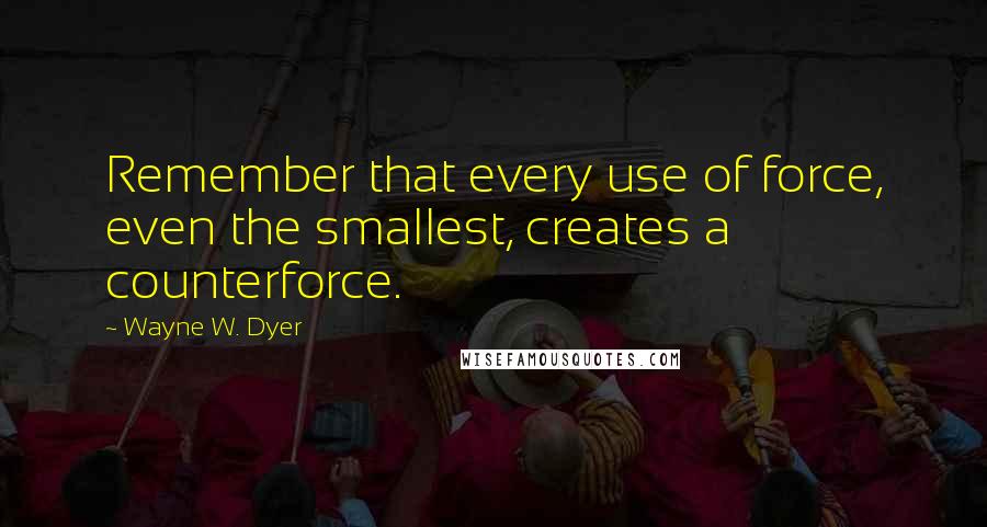 Wayne W. Dyer Quotes: Remember that every use of force, even the smallest, creates a counterforce.