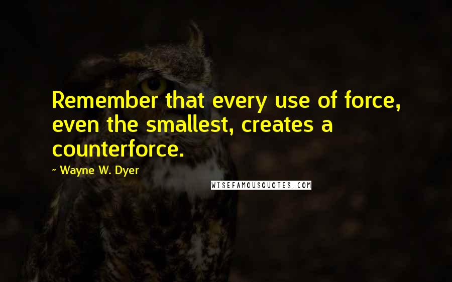 Wayne W. Dyer Quotes: Remember that every use of force, even the smallest, creates a counterforce.