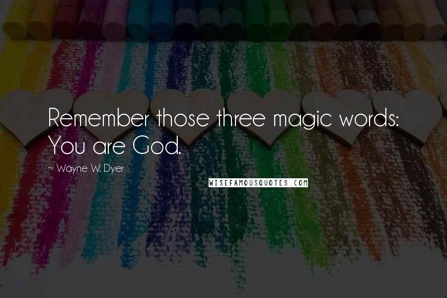 Wayne W. Dyer Quotes: Remember those three magic words: You are God.
