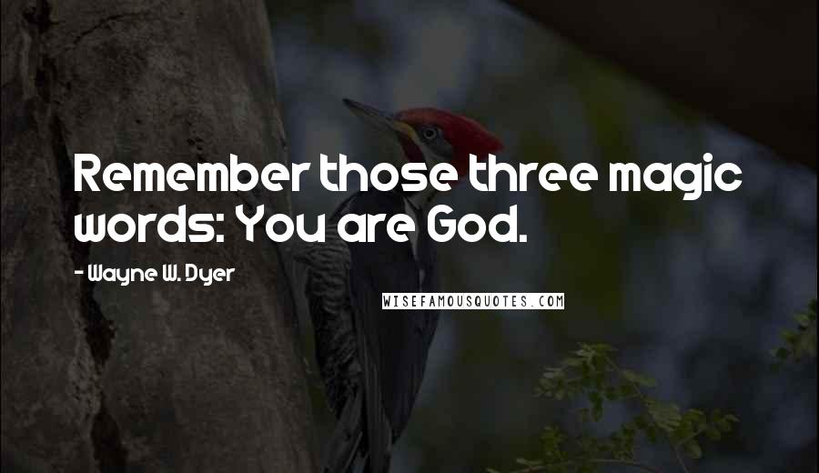 Wayne W. Dyer Quotes: Remember those three magic words: You are God.