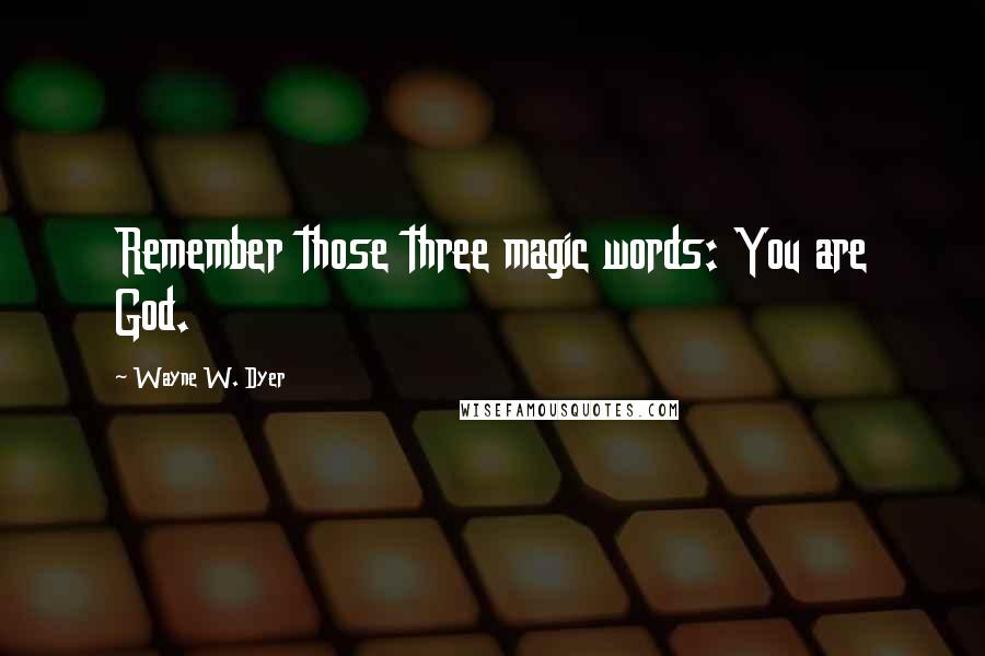 Wayne W. Dyer Quotes: Remember those three magic words: You are God.